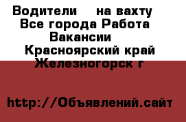 Водители BC на вахту. - Все города Работа » Вакансии   . Красноярский край,Железногорск г.